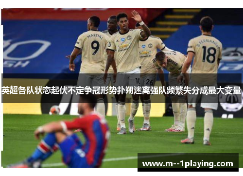英超各队状态起伏不定争冠形势扑朔迷离强队频繁失分成最大变量