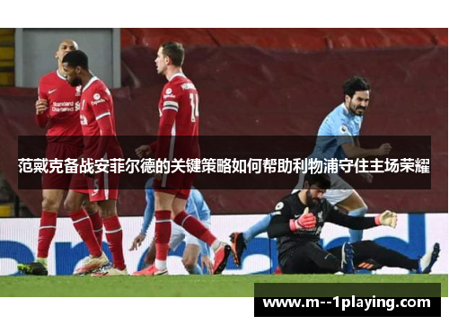 范戴克备战安菲尔德的关键策略如何帮助利物浦守住主场荣耀