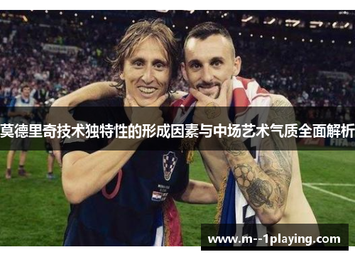 莫德里奇技术独特性的形成因素与中场艺术气质全面解析