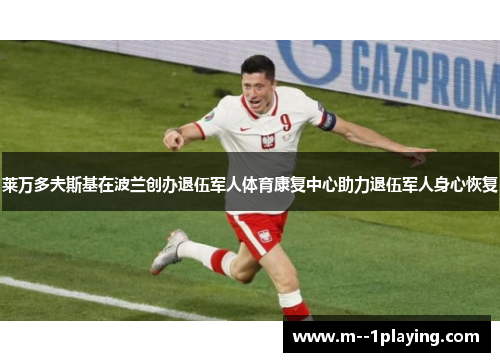 莱万多夫斯基在波兰创办退伍军人体育康复中心助力退伍军人身心恢复