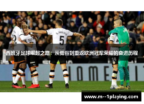 西班牙足球崛起之路：从低谷到重返欧洲冠军荣耀的奋进历程