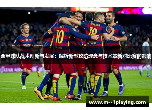 西甲球队战术创新与发展：解析新型攻防理念与技术革新对比赛的影响