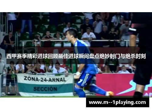 西甲赛季精彩进球回顾最佳进球瞬间盘点绝妙射门与绝杀时刻