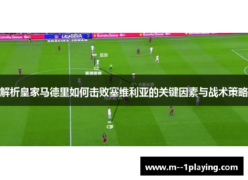 解析皇家马德里如何击败塞维利亚的关键因素与战术策略