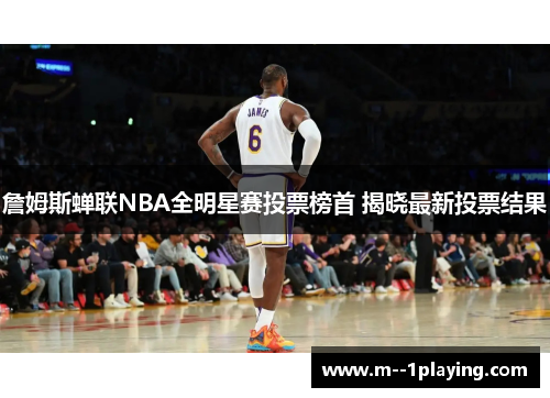 詹姆斯蝉联NBA全明星赛投票榜首 揭晓最新投票结果