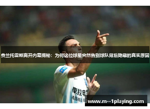 费兰托雷斯离开内幕揭秘：为何这位球星突然告别球队背后隐藏的真实原因