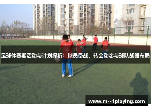 足球休赛期活动与计划探析：球员备战、转会动态与球队战略布局