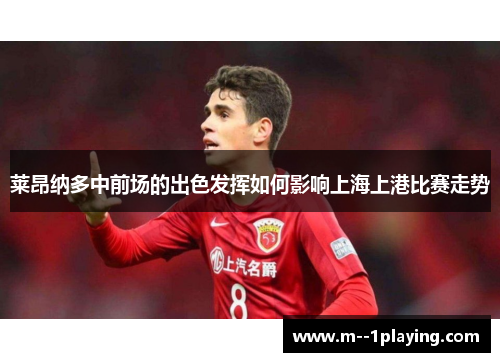 莱昂纳多中前场的出色发挥如何影响上海上港比赛走势