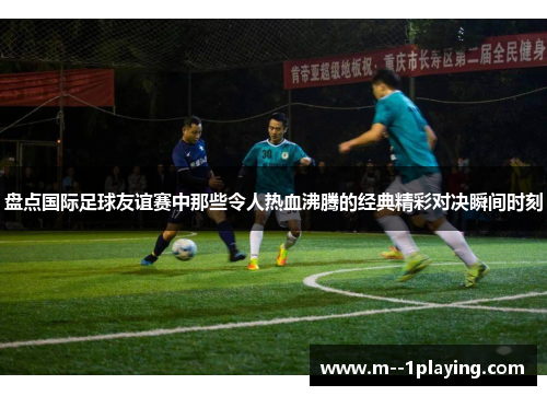 盘点国际足球友谊赛中那些令人热血沸腾的经典精彩对决瞬间时刻