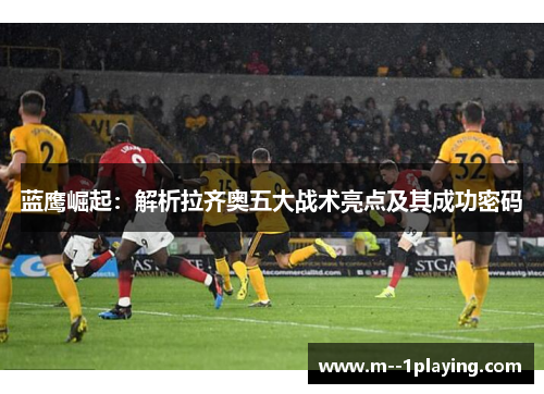 蓝鹰崛起：解析拉齐奥五大战术亮点及其成功密码