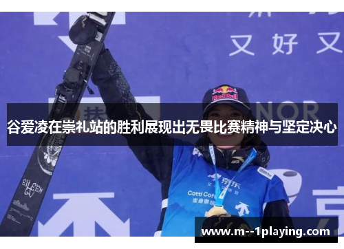 谷爱凌在崇礼站的胜利展现出无畏比赛精神与坚定决心