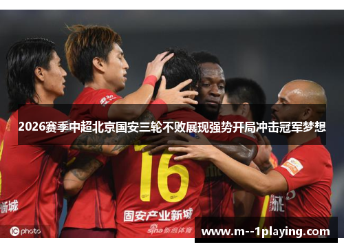 2026赛季中超北京国安三轮不败展现强势开局冲击冠军梦想