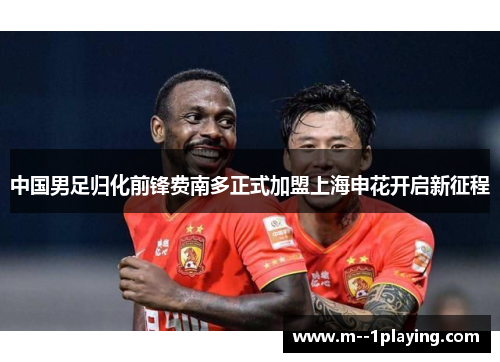 中国男足归化前锋费南多正式加盟上海申花开启新征程
