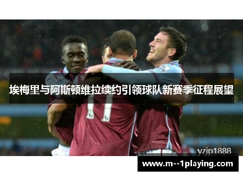 埃梅里与阿斯顿维拉续约引领球队新赛季征程展望