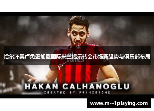 恰尔汗奥卢免签加盟国际米兰揭示转会市场新趋势与俱乐部布局