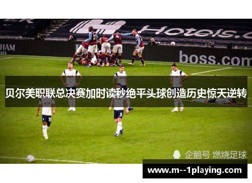 贝尔美职联总决赛加时读秒绝平头球创造历史惊天逆转