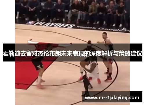 霍勒迪去留对杰伦布朗未来表现的深度解析与策略建议