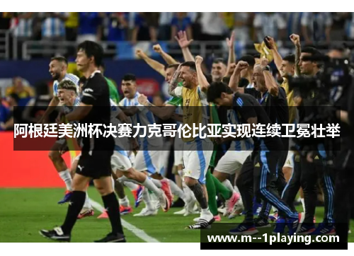 阿根廷美洲杯决赛力克哥伦比亚实现连续卫冕壮举