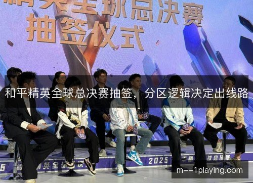 和平精英全球总决赛抽签，分区逻辑决定出线路